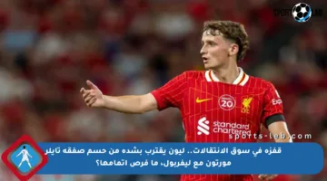 قفزة في سوق الانتقالات.. ليون يقترب بشدة من حسم صفقة تايلر مورتون مع ليفربول، ما فرص إتمامها؟